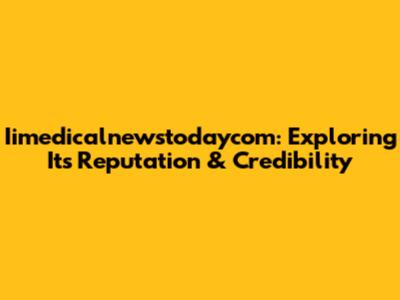 Iimedicalnewstodaycom: Exploring Its Reputation & Credibility