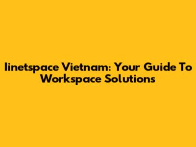 Iinetspace Vietnam: Your Guide To Workspace Solutions