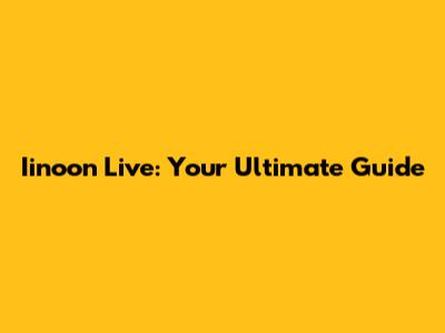 Iinoon Live: Your Ultimate Guide