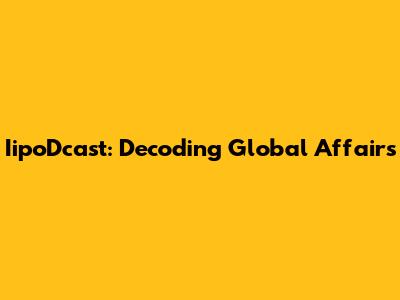 IipoDcast: Decoding Global Affairs