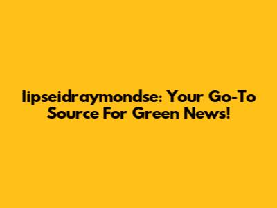 Iipseidraymondse: Your Go-To Source For Green News!
