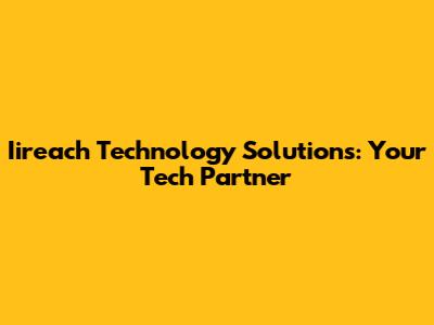 Iireach Technology Solutions: Your Tech Partner