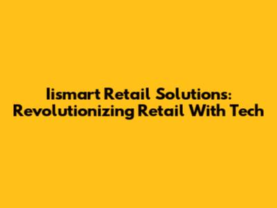 Iismart Retail Solutions: Revolutionizing Retail With Tech