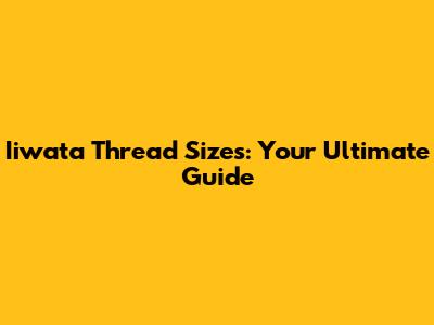 Iiwata Thread Sizes: Your Ultimate Guide