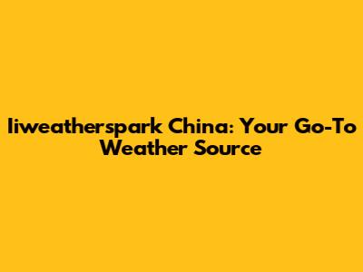 Iiweatherspark China: Your Go-To Weather Source