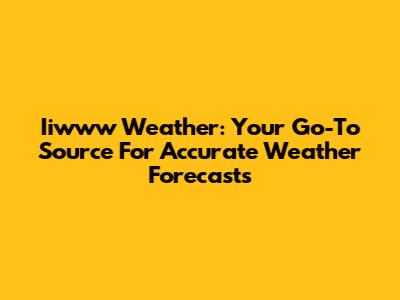 Iiwww Weather: Your Go-To Source For Accurate Weather Forecasts