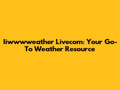 Iiwwwweather Livecom: Your Go-To Weather Resource