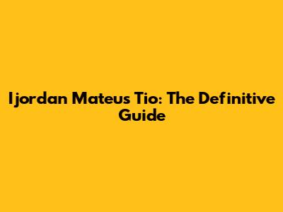 Ijordan Mateus Tio: The Definitive Guide