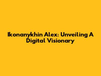 Ikonanykhin Alex: Unveiling A Digital Visionary
