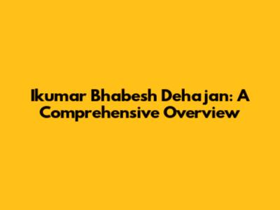 Ikumar Bhabesh Dehajan: A Comprehensive Overview