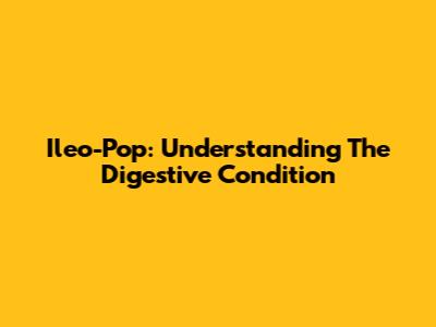 Ileo-Pop: Understanding The Digestive Condition