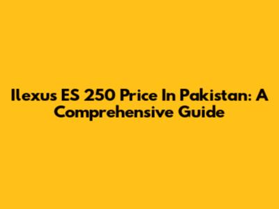 Ilexus ES 250 Price In Pakistan: A Comprehensive Guide