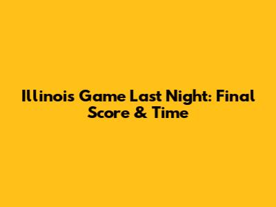 Illinois Game Last Night: Final Score & Time