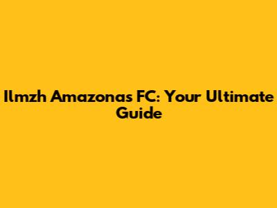 Ilmzh Amazonas FC: Your Ultimate Guide