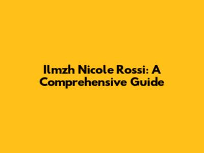 Ilmzh Nicole Rossi: A Comprehensive Guide