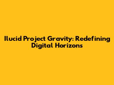 Ilucid Project Gravity: Redefining Digital Horizons