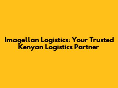Imagellan Logistics: Your Trusted Kenyan Logistics Partner