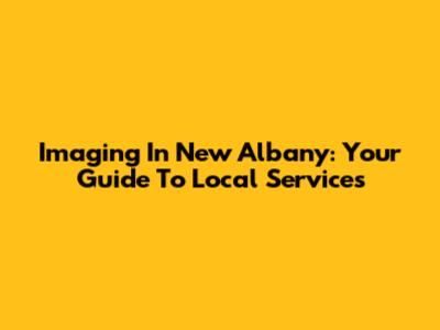 Imaging In New Albany: Your Guide To Local Services