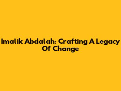 Imalik Abdalah: Crafting A Legacy Of Change