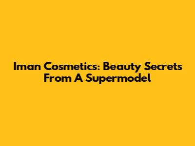 Iman Cosmetics: Beauty Secrets From A Supermodel