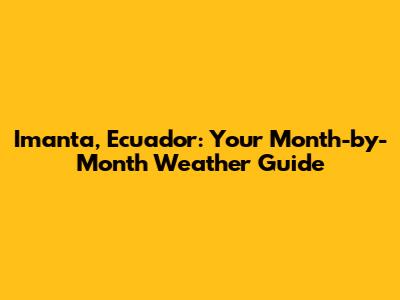 Imanta, Ecuador: Your Month-by-Month Weather Guide