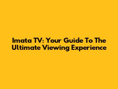 Imata TV: Your Guide To The Ultimate Viewing Experience