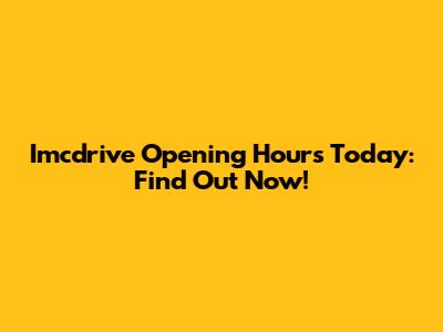 Imcdrive Opening Hours Today: Find Out Now!