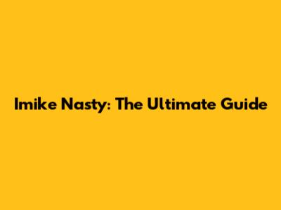 Imike Nasty: The Ultimate Guide