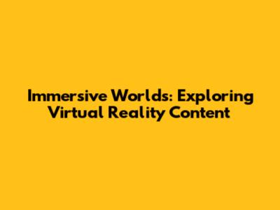 Immersive Worlds: Exploring Virtual Reality Content