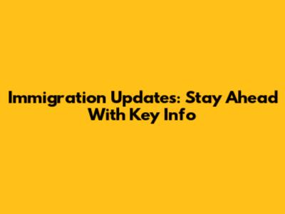 Immigration Updates: Stay Ahead With Key Info