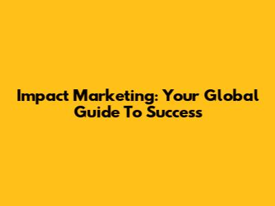 Impact Marketing: Your Global Guide To Success