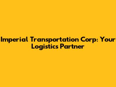 Imperial Transportation Corp: Your Logistics Partner