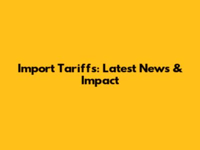 Import Tariffs: Latest News & Impact