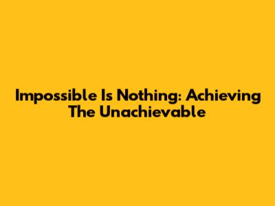 Impossible Is Nothing: Achieving The Unachievable
