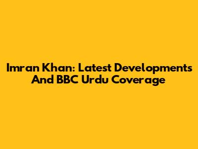 Imran Khan: Latest Developments And BBC Urdu Coverage