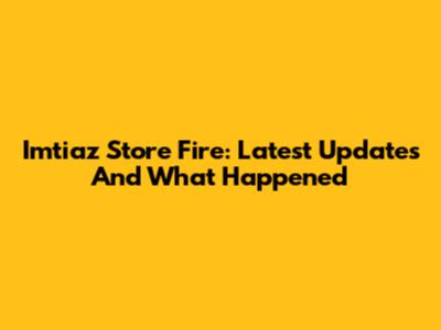 Imtiaz Store Fire: Latest Updates And What Happened
