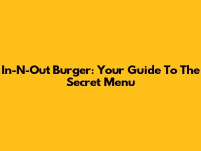 In-N-Out Burger: Your Guide To The Secret Menu