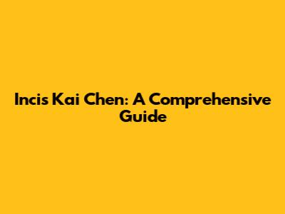 Incis Kai Chen: A Comprehensive Guide