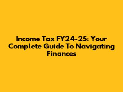 Income Tax FY24-25: Your Complete Guide To Navigating Finances