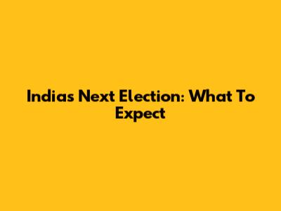 India's Next Election: What To Expect