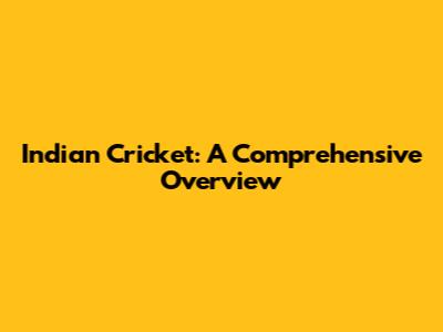 Indian Cricket: A Comprehensive Overview
