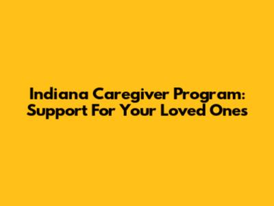 Indiana Caregiver Program: Support For Your Loved Ones