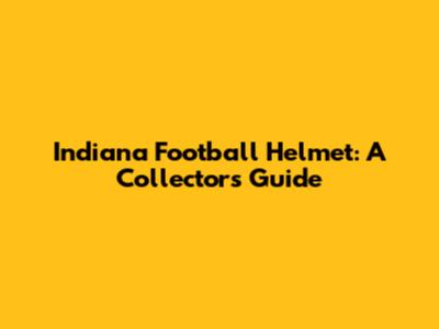 Indiana Football Helmet: A Collector's Guide