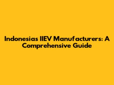 Indonesia's IIEV Manufacturers: A Comprehensive Guide