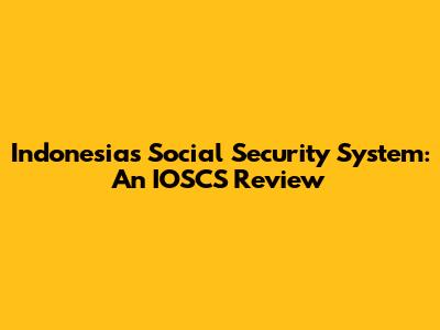 Indonesia's Social Security System: An IOSCS Review