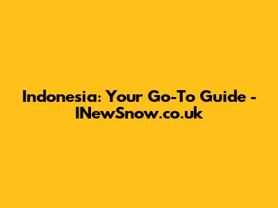 Indonesia: Your Go-To Guide - INewSnow.co.uk