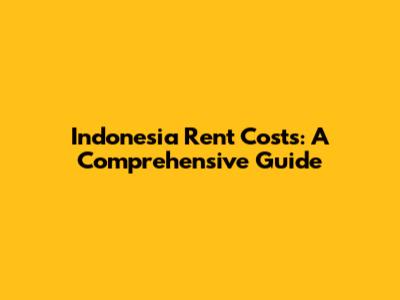 Indonesia Rent Costs: A Comprehensive Guide