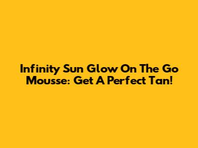 Infinity Sun Glow On The Go Mousse: Get A Perfect Tan!