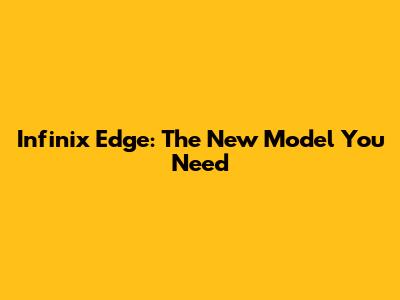 Infinix Edge: The New Model You Need
