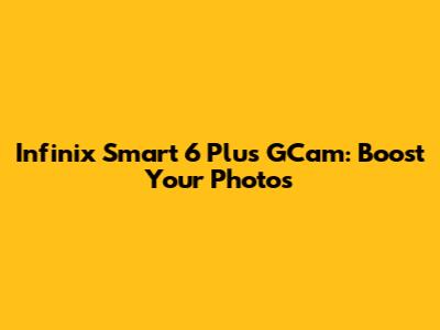 Infinix Smart 6 Plus GCam: Boost Your Photos
